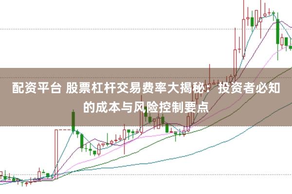配资平台 股票杠杆交易费率大揭秘：投资者必知的成本与风险控制要点
