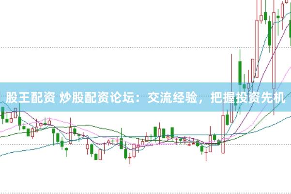 股王配资 炒股配资论坛：交流经验，把握投资先机