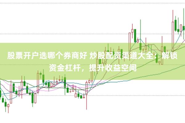 股票开户选哪个券商好 炒股配资渠道大全：解锁资金杠杆，提升收益空间