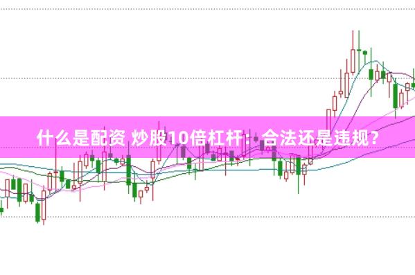 什么是配资 炒股10倍杠杆：合法还是违规？