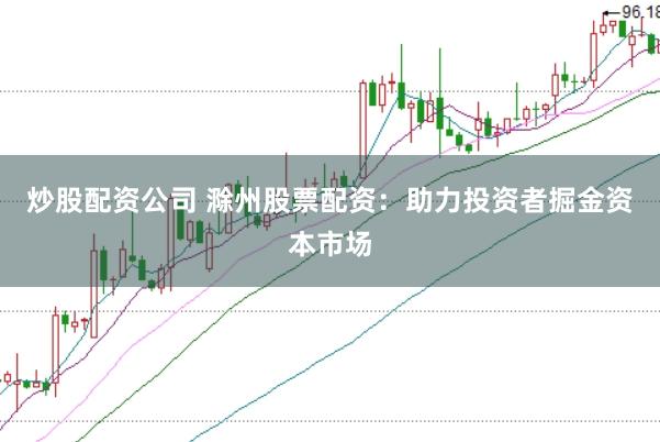 炒股配资公司 滁州股票配资：助力投资者掘金资本市场