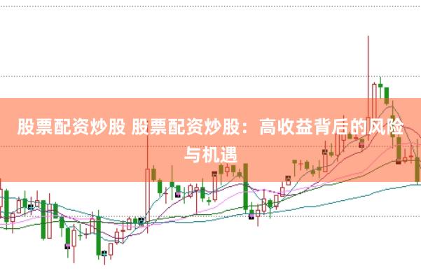 股票配资炒股 股票配资炒股：高收益背后的风险与机遇