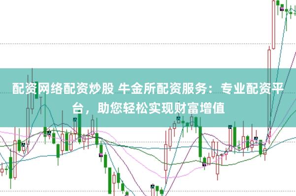 配资网络配资炒股 牛金所配资服务：专业配资平台，助您轻松实现财富增值
