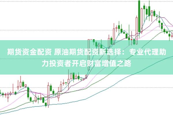 期货资金配资 原油期货配资新选择：专业代理助力投资者开启财富增值之路