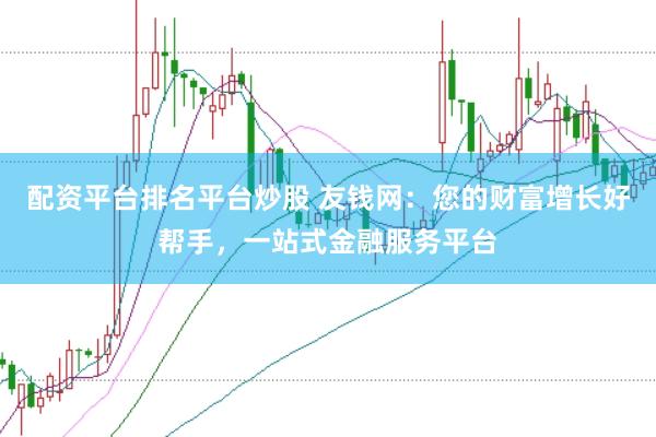配资平台排名平台炒股 友钱网：您的财富增长好帮手，一站式金融服务平台