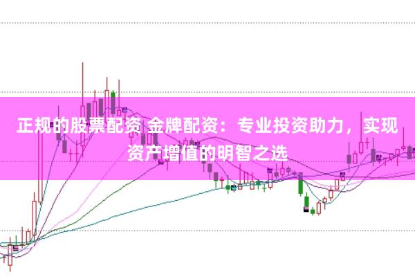 正规的股票配资 金牌配资：专业投资助力，实现资产增值的明智之选