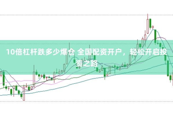 10倍杠杆跌多少爆仓 全国配资开户，轻松开启投资之路