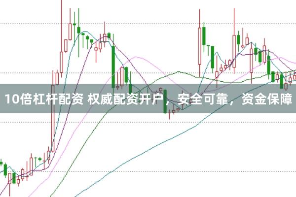 10倍杠杆配资 权威配资开户，安全可靠，资金保障