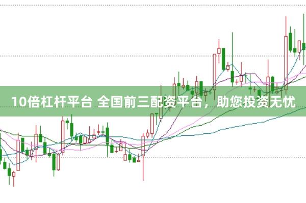 10倍杠杆平台 全国前三配资平台，助您投资无忧