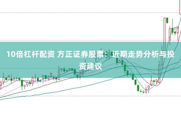 10倍杠杆配资 方正证券股票：近期走势分析与投资建议