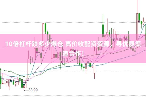 10倍杠杆跌多少爆仓 高价收配资资源，寻优质渠道合作！