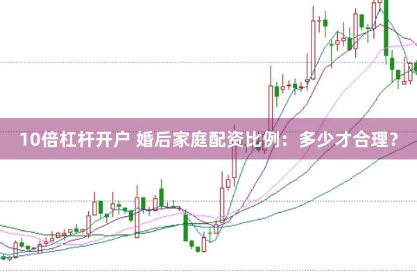 10倍杠杆开户 婚后家庭配资比例：多少才合理？