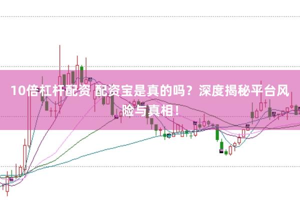 10倍杠杆配资 配资宝是真的吗？深度揭秘平台风险与真相！