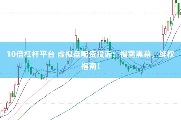 10倍杠杆平台 虚拟盘配资投诉：揭露黑幕，维权指南！