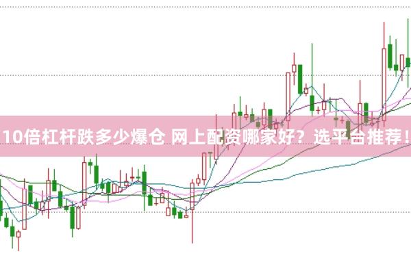 10倍杠杆跌多少爆仓 网上配资哪家好？选平台推荐！