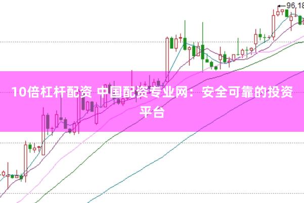 10倍杠杆配资 中国配资专业网：安全可靠的投资平台