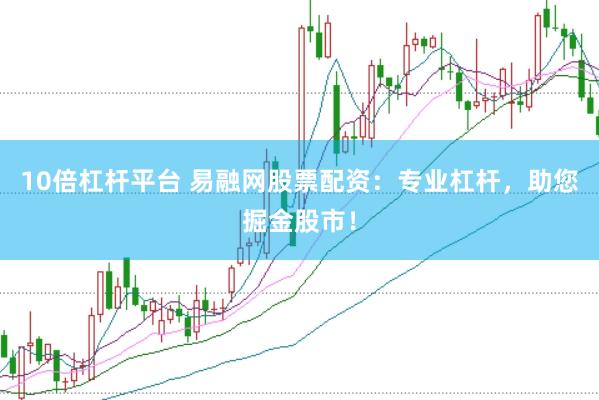 10倍杠杆平台 易融网股票配资：专业杠杆，助您掘金股市！