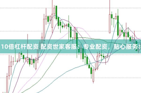 10倍杠杆配资 配资世家客服：专业配资，贴心服务！