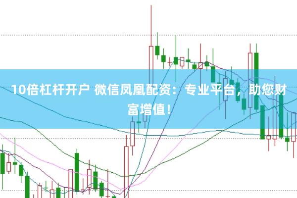10倍杠杆开户 微信凤凰配资：专业平台，助您财富增值！