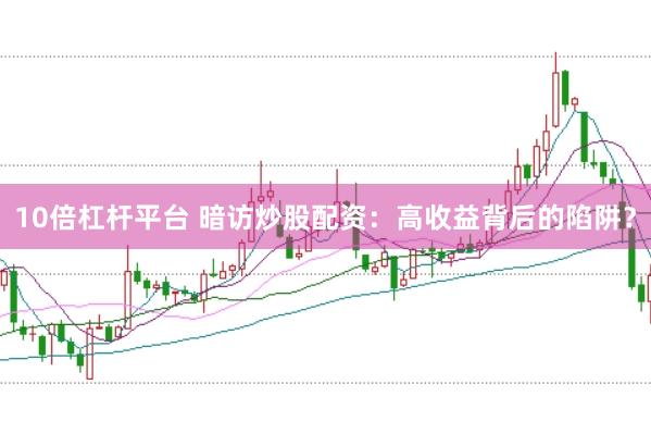 10倍杠杆平台 暗访炒股配资：高收益背后的陷阱？