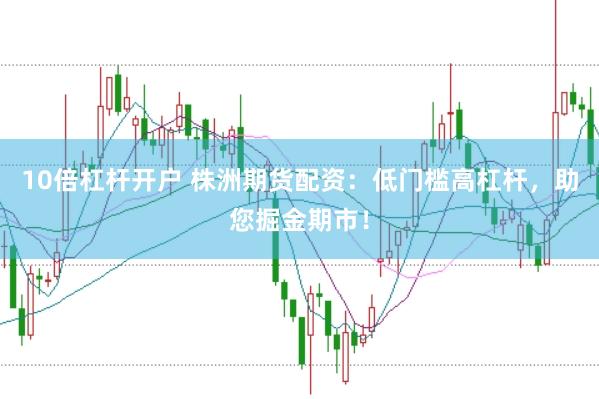 10倍杠杆开户 株洲期货配资：低门槛高杠杆，助您掘金期市！