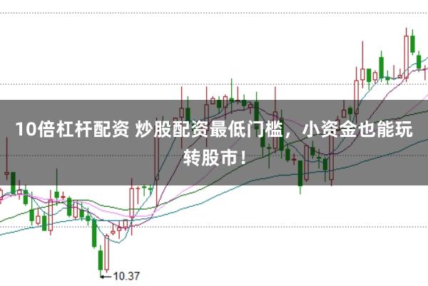 10倍杠杆配资 炒股配资最低门槛，小资金也能玩转股市！