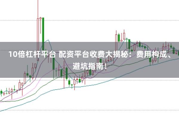 10倍杠杆平台 配资平台收费大揭秘：费用构成、避坑指南！