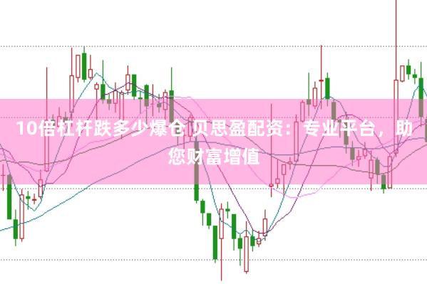 10倍杠杆跌多少爆仓 贝思盈配资：专业平台，助您财富增值