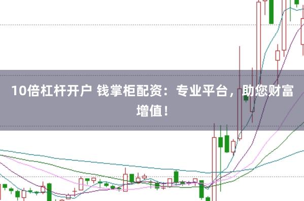 10倍杠杆开户 钱掌柜配资：专业平台，助您财富增值！