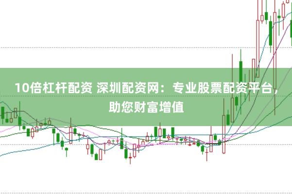 10倍杠杆配资 深圳配资网：专业股票配资平台，助您财富增值