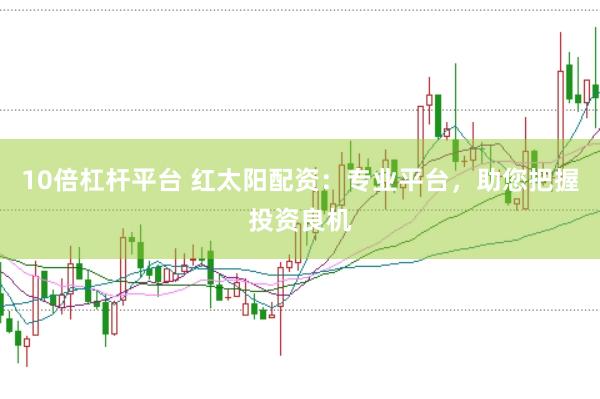 10倍杠杆平台 红太阳配资：专业平台，助您把握投资良机