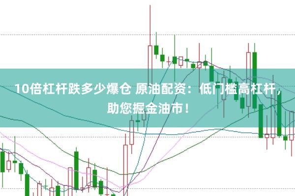 10倍杠杆跌多少爆仓 原油配资：低门槛高杠杆，助您掘金油市！