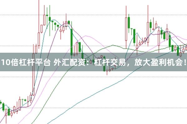 10倍杠杆平台 外汇配资：杠杆交易，放大盈利机会！