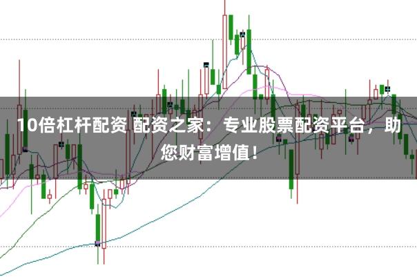 10倍杠杆配资 配资之家：专业股票配资平台，助您财富增值！