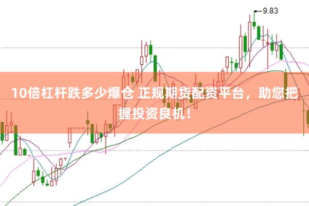 10倍杠杆跌多少爆仓 正规期货配资平台，助您把握投资良机！