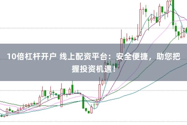 10倍杠杆开户 线上配资平台：安全便捷，助您把握投资机遇！
