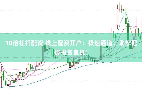 10倍杠杆配资 线上配资开户：极速通道，助您把握投资良机！