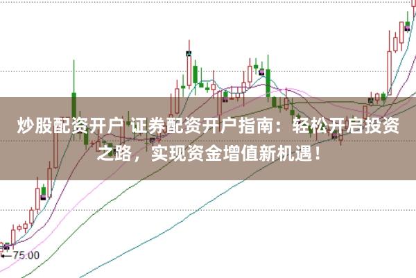 炒股配资开户 证券配资开户指南：轻松开启投资之路，实现资金增值新机遇！