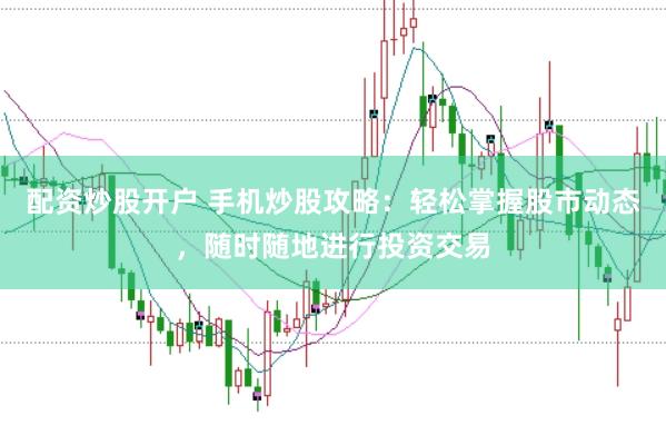 配资炒股开户 手机炒股攻略：轻松掌握股市动态，随时随地进行投资交易
