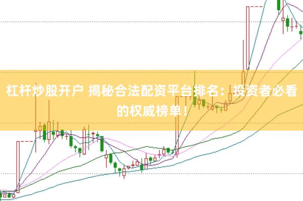 杠杆炒股开户 揭秘合法配资平台排名：投资者必看的权威榜单！