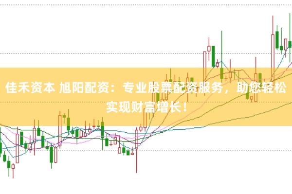 佳禾资本 旭阳配资：专业股票配资服务，助您轻松实现财富增长！