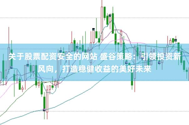 关于股票配资安全的网站 盛谷策略：引领投资新风向，打造稳健收益的美好未来