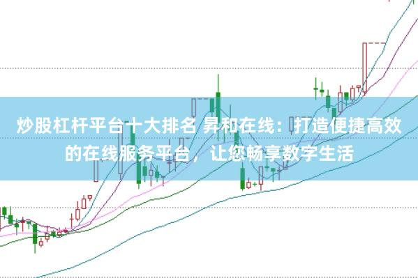 炒股杠杆平台十大排名 昇和在线：打造便捷高效的在线服务平台，让您畅享数字生活