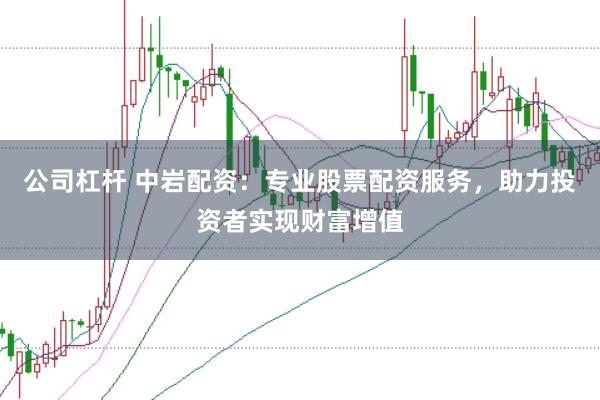公司杠杆 中岩配资：专业股票配资服务，助力投资者实现财富增值
