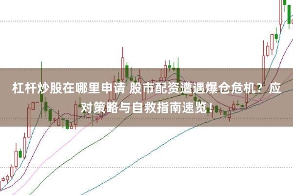杠杆炒股在哪里申请 股市配资遭遇爆仓危机？应对策略与自救指南速览！