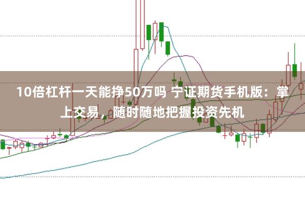 10倍杠杆一天能挣50万吗 宁证期货手机版：掌上交易，随时随地把握投资先机