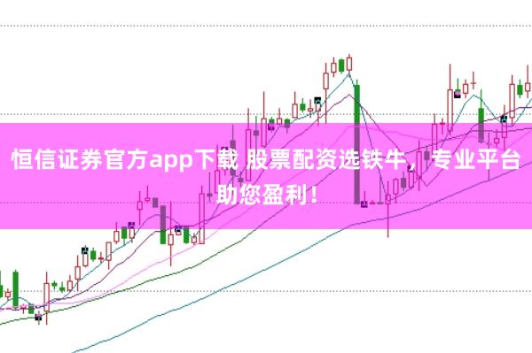 恒信证券官方app下载 股票配资选铁牛，专业平台助您盈利！