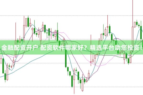 金融配资开户 配资软件哪家好？精选平台助您投资！
