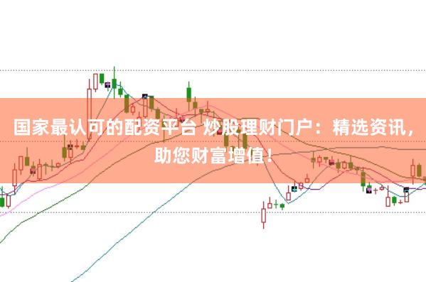 国家最认可的配资平台 炒股理财门户：精选资讯，助您财富增值！