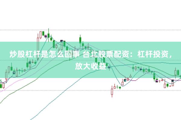 炒股杠杆是怎么回事 台北股票配资：杠杆投资，放大收益